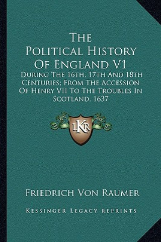 Kniha The Political History Of England V1: During The 16th, 17th And 18th Centuries; From The Accession Of Henry VII To The Troubles In Scotland, 1637 Friedrich Von Raumer