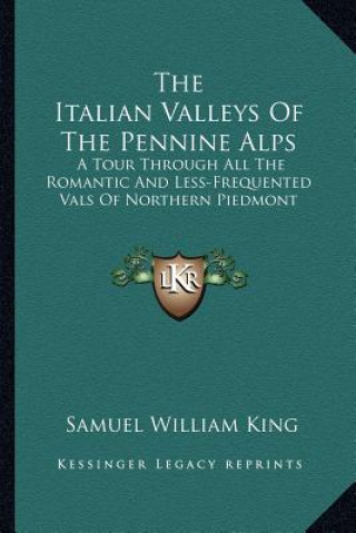 Könyv The Italian Valleys of the Pennine Alps: A Tour Through All the Romantic and Less-Frequented Vals of Northern Piedmont Samuel William King