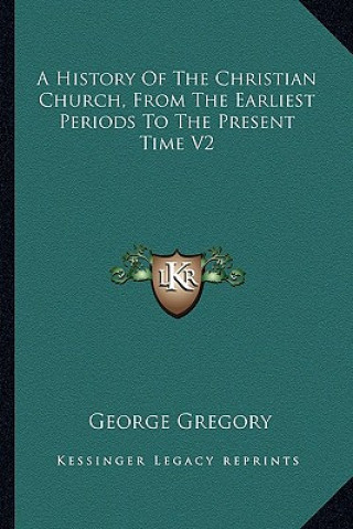 Kniha A History Of The Christian Church, From The Earliest Periods To The Present Time V2 George Gregory