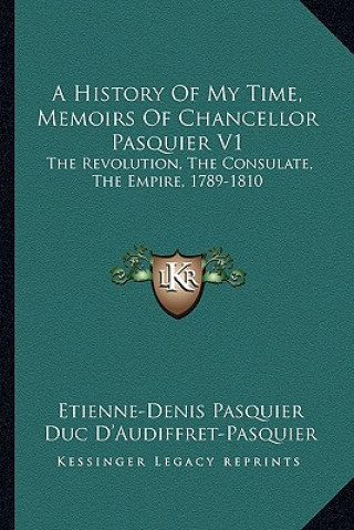Kniha A History Of My Time, Memoirs Of Chancellor Pasquier V1: The Revolution, The Consulate, The Empire, 1789-1810 Etienne-Denis Pasquier
