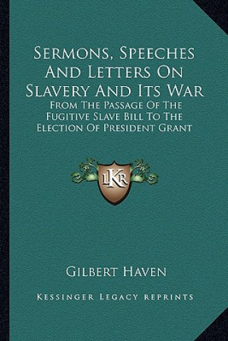 Kniha Sermons, Speeches and Letters on Slavery and Its War: From the Passage of the Fugitive Slave Bill to the Election of President Grant Gilbert Haven