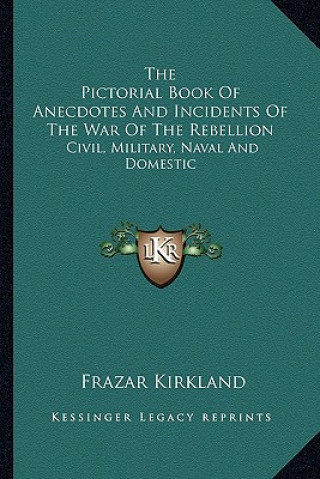 Könyv The Pictorial Book of Anecdotes and Incidents of the War of the Rebellion: Civil, Military, Naval and Domestic Frazar Kirkland