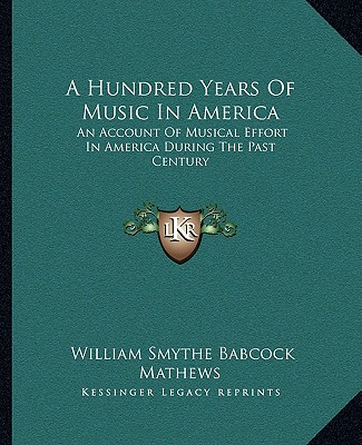 Könyv A Hundred Years of Music in America: An Account of Musical Effort in America During the Past Century William Smythe Babcock Mathews