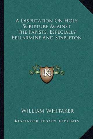 Książka A Disputation on Holy Scripture Against the Papists, Especially Bellarmine and Stapleton William Whitaker