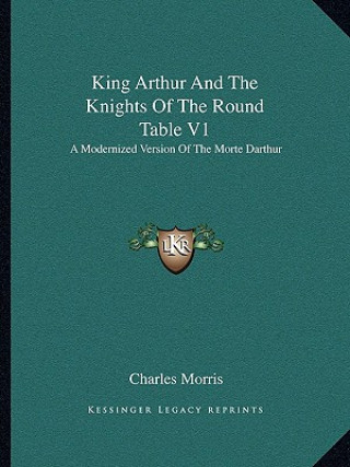 Carte King Arthur and the Knights of the Round Table V1: A Modernized Version of the Morte Darthur Charles Morris