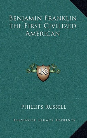 Kniha Benjamin Franklin the First Civilized American Phillips Russell