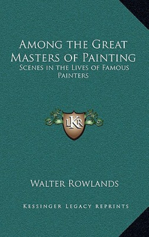 Carte Among the Great Masters of Painting: Scenes in the Lives of Famous Painters Walter Rowlands