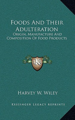 Kniha Foods and Their Adulteration: Origin, Manufacture and Composition of Food Products Harvey Washington Wiley