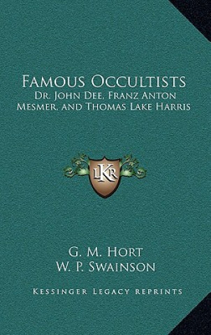 Kniha Famous Occultists: Dr. John Dee, Franz Anton Mesmer, and Thomas Lake Harris G. M. Hort