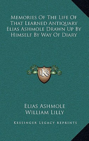 Книга Memories of the Life of That Learned Antiquary Elias Ashmole Drawn Up by Himself by Way of Diary Elias Ashmole