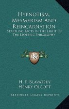 Hypnotism, Mesmerism and Reincarnation: Startling Facts in the Light of the Esoteric Philosophy