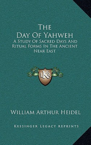 Kniha The Day of Yahweh: A Study of Sacred Days and Ritual Forms in the Ancient Near East William Arthur Heidel