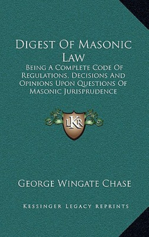 Kniha Digest of Masonic Law: Being a Complete Code of Regulations, Decisions and Opinions Upon Questions of Masonic Jurisprudence George Wingate Chase