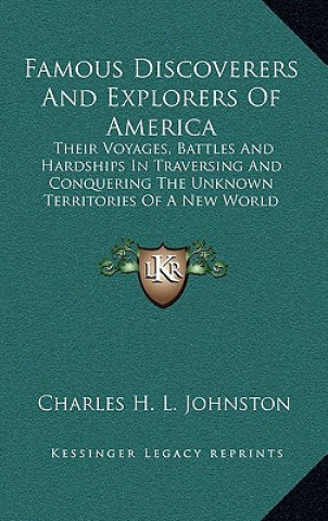 Książka Famous Discoverers and Explorers of America: Their Voyages, Battles and Hardships in Traversing and Conquering the Unknown Territories of a New World Charles Haven Ladd Johnston