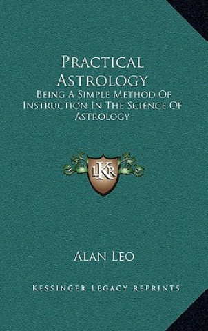 Kniha Practical Astrology: Being a Simple Method of Instruction in the Science of Astrology Alan Leo