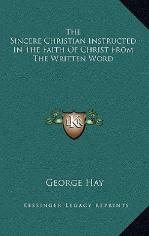 Kniha The Sincere Christian Instructed in the Faith of Christ from the Written Word George Hay