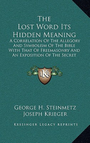 Kniha The Lost Word Its Hidden Meaning: A Correlation of the Allegory and Symbolism of the Bible with That of Freemasonry and an Exposition of the Secret Do George H. Steinmetz