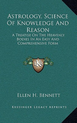 Carte Astrology, Science of Knowledge and Reason: A Treatise on the Heavenly Bodies in an Easy and Comprehensive Form Ellen H. Bennett