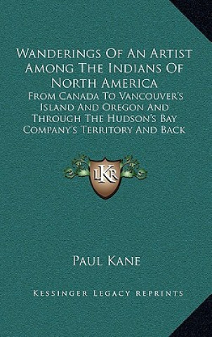 Buch Wanderings of an Artist Among the Indians of North America: From Canada to Vancouver's Island and Oregon and Through the Hudson's Bay Company's Territ Paul Kane