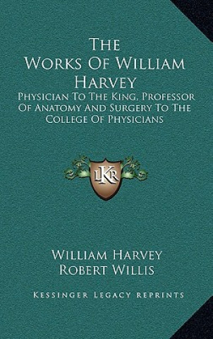 Książka The Works of William Harvey: Physician to the King, Professor of Anatomy and Surgery to the College of Physicians William Harvey