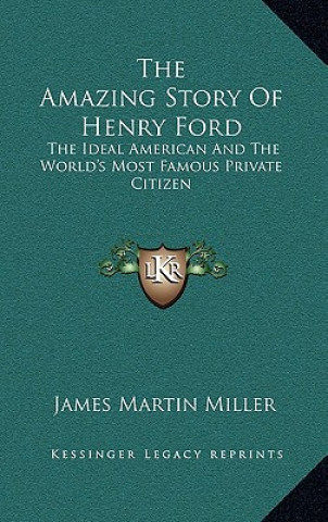 Kniha The Amazing Story Of Henry Ford: The Ideal American And The World's Most Famous Private Citizen James Martin Miller