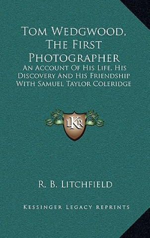 Knjiga Tom Wedgwood, the First Photographer: An Account of His Life, His Discovery and His Friendship with Samuel Taylor Coleridge R. B. Litchfield