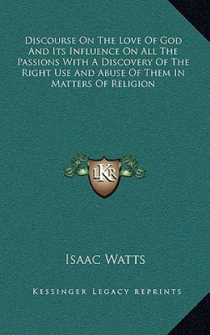 Kniha Discourse on the Love of God and Its Influence on All the Passions with a Discovery of the Right Use and Abuse of Them in Matters of Religion Isaac Watts