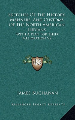 Buch Sketches Of The History, Manners, And Customs Of The North American Indians: With A Plan For Their Melioration V2 James Buchanan