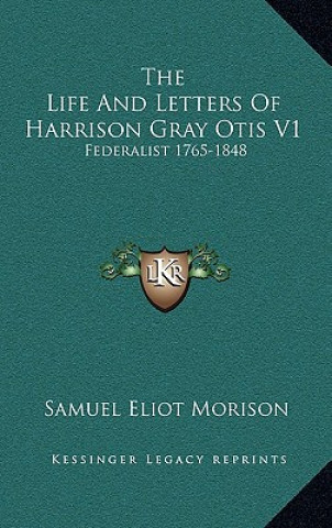 Carte The Life and Letters of Harrison Gray Otis V1: Federalist 1765-1848 Samuel Eliot Morison
