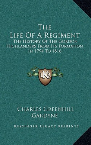 Carte The Life of a Regiment: The History of the Gordon Highlanders from Its Formation in 1794 to 1816 Charles Greenhill Gardyne