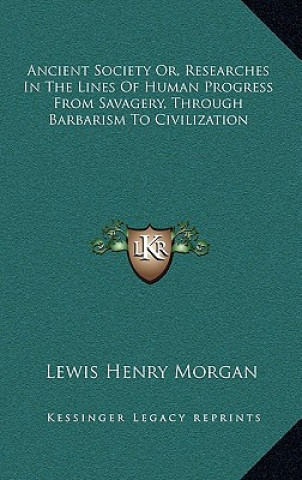 Kniha Ancient Society Or, Researches in the Lines of Human Progress from Savagery, Through Barbarism to Civilization Lewis Henry Morgan