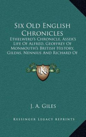 Kniha Six Old English Chronicles: Ethelwerd's Chronicle, Asser's Life of Alfred, Geoffrey of Monmouth's British History, Gildas, Nennius and Richard of J. a. Giles