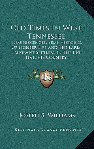 Könyv Old Times in West Tennessee: Reminiscences, Semi-Historic, of Pioneer Life and the Early Emigrant Settlers in the Big Hatchie Country Joseph S. Williams