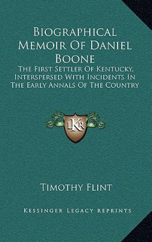 Kniha Biographical Memoir of Daniel Boone: The First Settler of Kentucky, Interspersed with Incidents in the Early Annals of the Country Timothy Flint