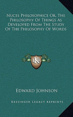 Libro Nuces Philosophice Or, the Philosophy of Things as Developed from the Study of the Philosophy of Words Edward Johnson