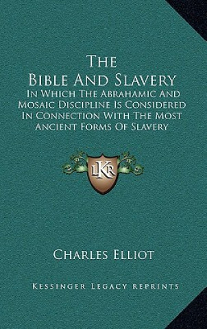 Kniha The Bible and Slavery: In Which the Abrahamic and Mosaic Discipline Is Considered in Connection with the Most Ancient Forms of Slavery Charles Elliot