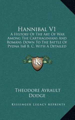 Kniha Hannibal V1: A History of the Art of War Among the Carthaginians and Romans Down to the Battle of Pydna 168 B. C. with a Detailed A Theodore Ayrault Dodge