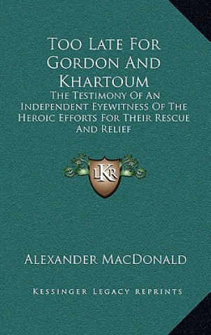 Book Too Late for Gordon and Khartoum: The Testimony of an Independent Eyewitness of the Heroic Efforts for Their Rescue and Relief Alexander MacDonald