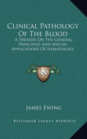 Knjiga Clinical Pathology of the Blood: A Treatise on the General Principles and Special Applications of Hematology James Ewing