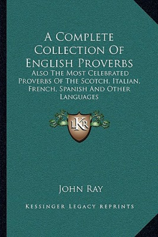 Carte A Complete Collection of English Proverbs: Also the Most Celebrated Proverbs of the Scotch, Italian, French, Spanish and Other Languages John Ray