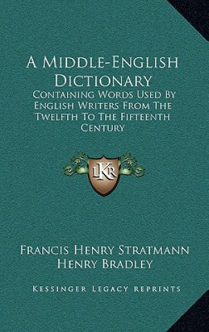 Kniha A Middle-English Dictionary: Containing Words Used By English Writers From The Twelfth To The Fifteenth Century Francis Henry Stratmann