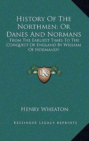 Carte History Of The Northmen; Or Danes And Normans: From The Earliest Times To The Conquest Of England By William Of Normandy Henry Wheaton