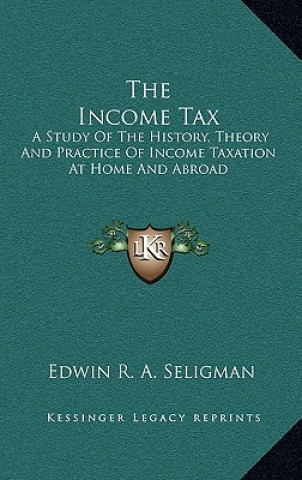 Carte The Income Tax: A Study Of The History, Theory And Practice Of Income Taxation At Home And Abroad Edwin R. A. Seligman