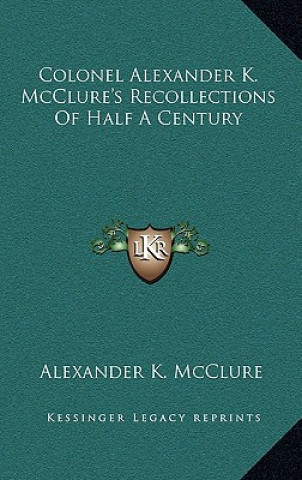 Kniha Colonel Alexander K. McClure's Recollections of Half a Century Alexander K. McClure