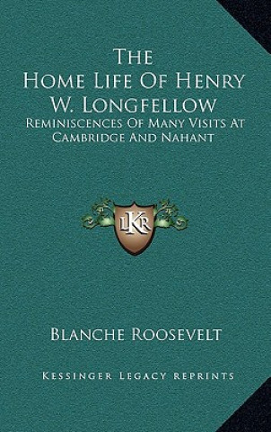 Книга The Home Life of Henry W. Longfellow: Reminiscences of Many Visits at Cambridge and Nahant Blanche Roosevelt