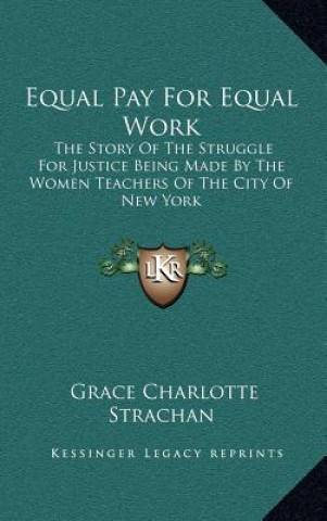 Książka Equal Pay For Equal Work: The Story Of The Struggle For Justice Being Made By The Women Teachers Of The City Of New York Grace Charlotte Strachan