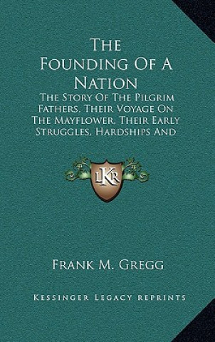 Kniha The Founding of a Nation: The Story of the Pilgrim Fathers, Their Voyage on the Mayflower, Their Early Struggles, Hardships and Dangers and the Frank Moody Gregg