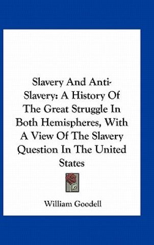 Kniha Slavery And Anti-Slavery: A History Of The Great Struggle In Both Hemispheres, With A View Of The Slavery Question In The United States William Goodell