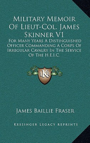 Kniha Military Memoir of Lieut-Col. James Skinner V1: For Many Years a Distinguished Officer Commanding a Corps of Irregular Cavalry in the Service of the H James Baillie Fraser