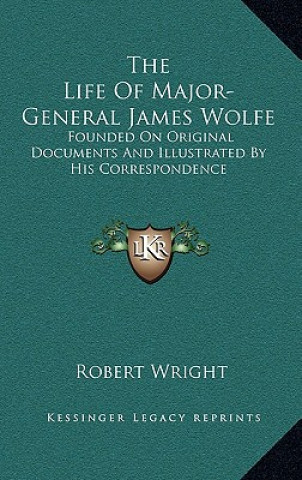 Kniha The Life of Major-General James Wolfe: Founded on Original Documents and Illustrated by His Correspondence Robert Wright